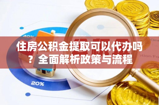 唐县住房公积金提取可以代办吗？全面解析政策与流程