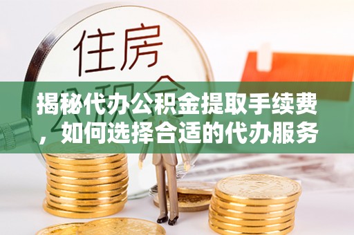 唐县揭秘代办公积金提取手续费，如何选择合适的代办服务？