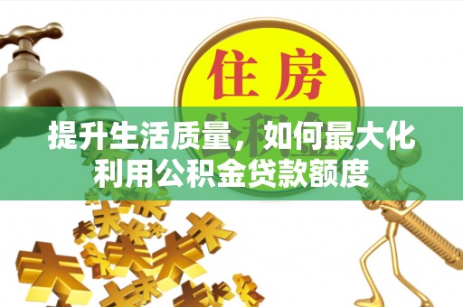 唐县提升生活质量，如何最大化利用公积金贷款额度