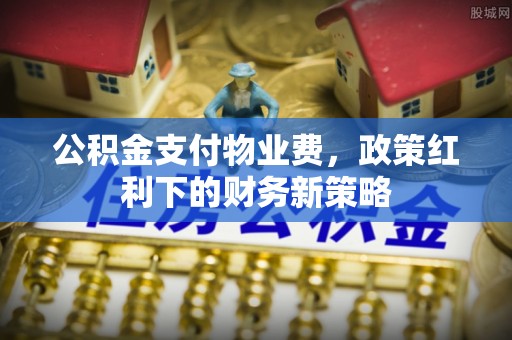 唐县公积金支付物业费，政策红利下的财务新策略
