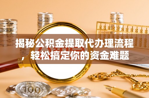 唐县揭秘公积金提取代办理流程，轻松搞定你的资金难题