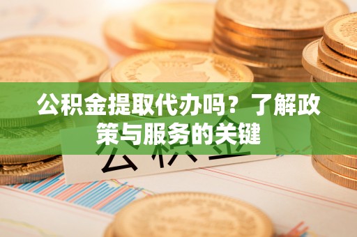 唐县公积金提取代办吗？了解政策与服务的关键