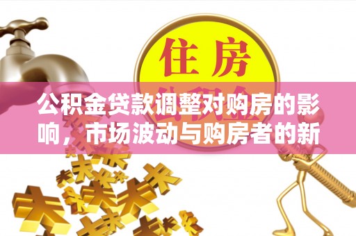 唐县公积金贷款调整对购房的影响，市场波动与购房者的新选择