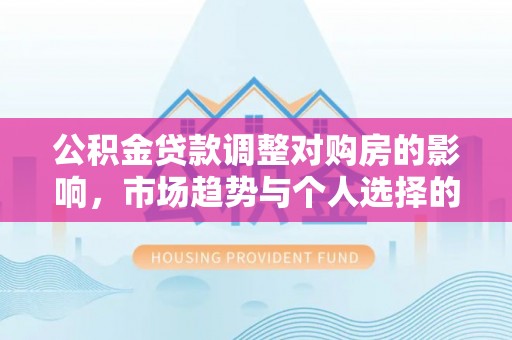 唐县公积金贷款调整对购房的影响，市场趋势与个人选择的深度解析