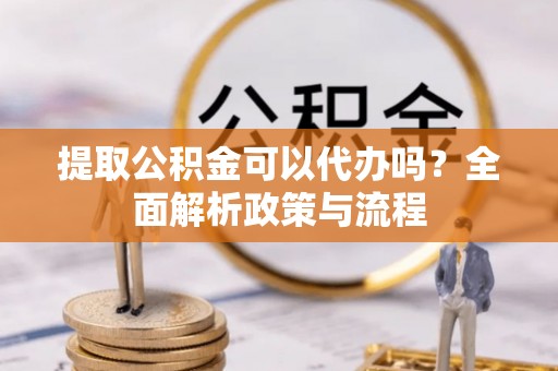 唐县提取公积金可以代办吗？全面解析政策与流程