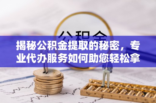 唐县揭秘公积金提取的秘密，专业代办服务如何助您轻松拿钱