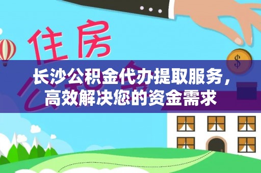 唐县长沙公积金代办提取服务，高效解决您的资金需求