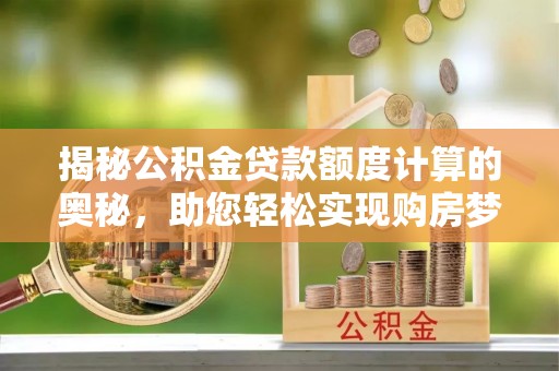 唐县揭秘公积金贷款额度计算的奥秘，助您轻松实现购房梦想