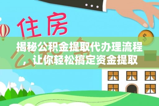 唐县揭秘公积金提取代办理流程，让你轻松搞定资金提取