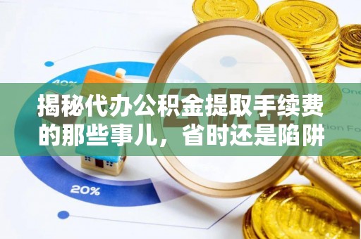 唐县揭秘代办公积金提取手续费的那些事儿，省时还是陷阱？