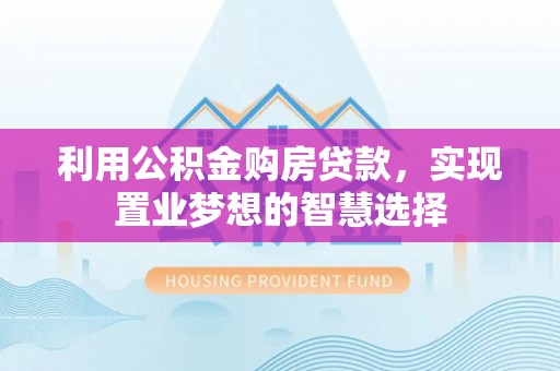 唐县利用公积金购房贷款，实现置业梦想的智慧选择