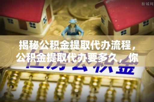 唐县揭秘公积金提取代办流程，公积金提取代办要多久，你真的了解吗？