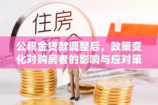 唐县公积金贷款调整后，政策变化对购房者的影响与应对策略