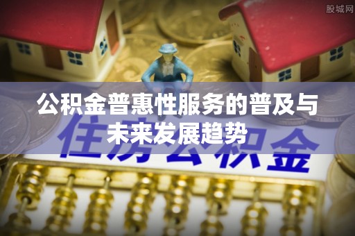 唐县公积金普惠性服务的普及与未来发展趋势