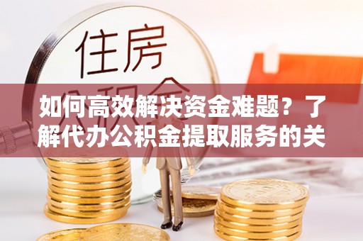 唐县如何高效解决资金难题？了解代办公积金提取服务的关键步骤与优势