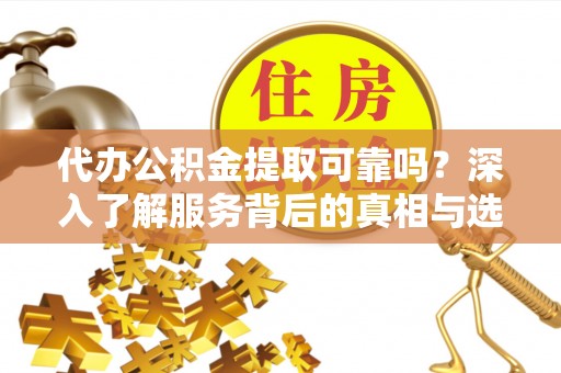 唐县代办公积金提取可靠吗？深入了解服务背后的真相与选择