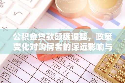 唐县公积金贷款额度调整，政策变化对购房者的深远影响与应对策略