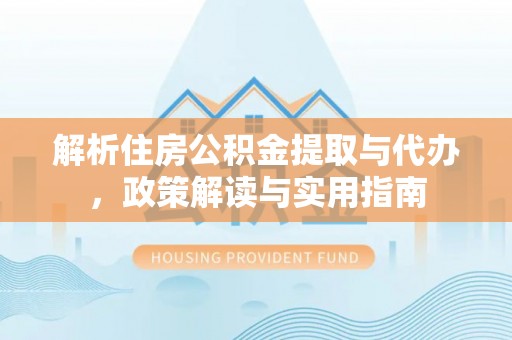 唐县解析住房公积金提取与代办，政策解读与实用指南