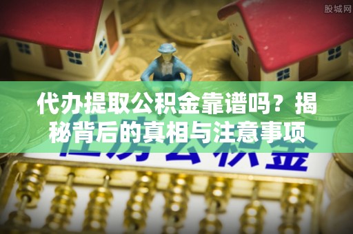 唐县代办提取公积金靠谱吗？揭秘背后的真相与注意事项
