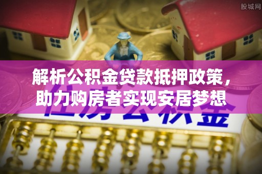 唐县解析公积金贷款抵押政策，助力购房者实现安居梦想