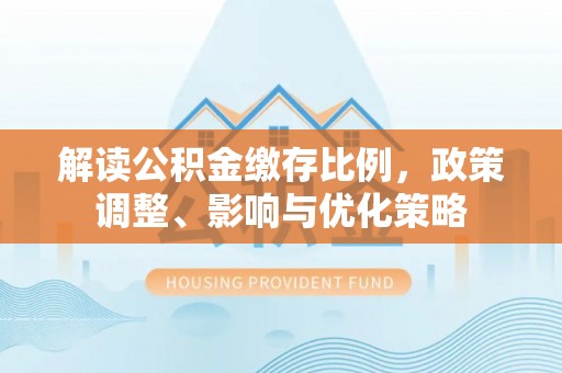 唐县解读公积金缴存比例，政策调整、影响与优化策略