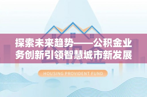 唐县探索未来趋势——公积金业务创新引领智慧城市新发展