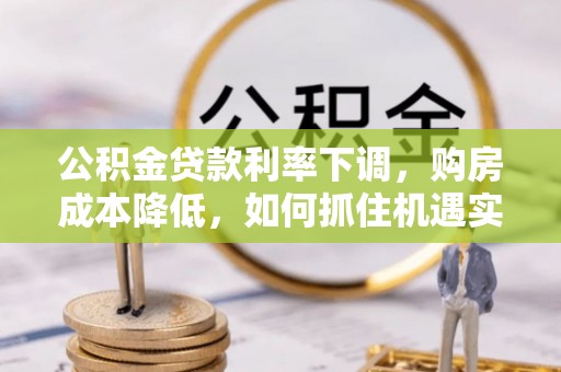 唐县公积金贷款利率下调，购房成本降低，如何抓住机遇实现安居梦想？