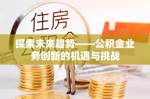 唐县探索未来趋势——公积金业务创新的机遇与挑战