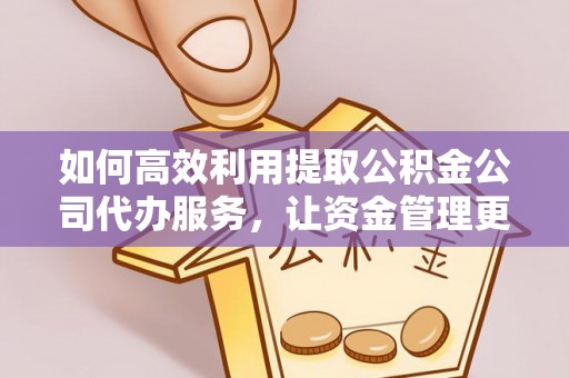 唐县如何高效利用提取公积金公司代办服务，让资金管理更轻松