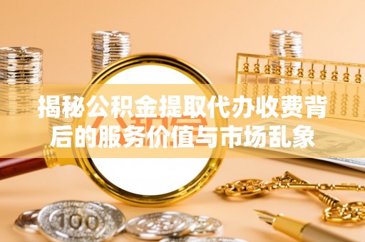 唐县揭秘公积金提取代办收费背后的服务价值与市场乱象