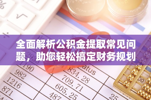 唐县全面解析公积金提取常见问题，助您轻松搞定财务规划
