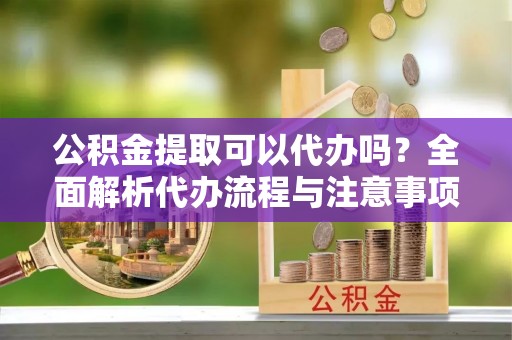 唐县公积金提取可以代办吗？全面解析代办流程与注意事项