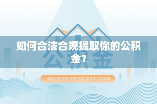 唐县如何合法合规提取你的公积金？