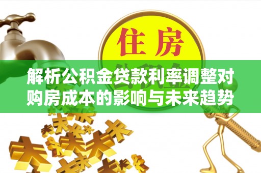 唐县解析公积金贷款利率调整对购房成本的影响与未来趋势