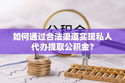 唐县如何通过合法渠道实现私人代办提取公积金？