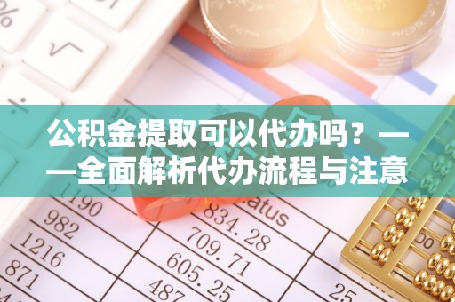 唐县公积金提取可以代办吗？——全面解析代办流程与注意事项