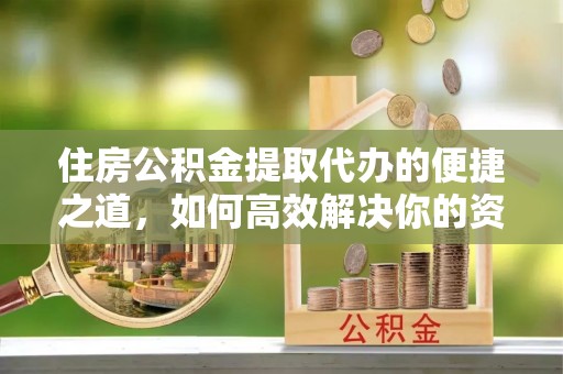 唐县住房公积金提取代办的便捷之道，如何高效解决你的资金需求